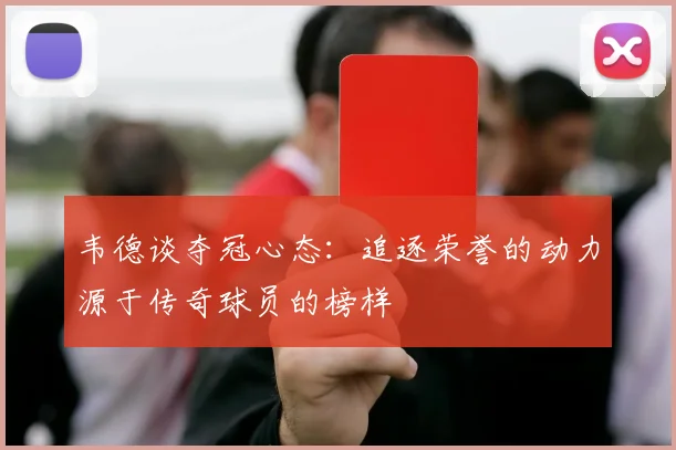 韦德谈夺冠心态：追逐荣誉的动力源于传奇球员的榜样