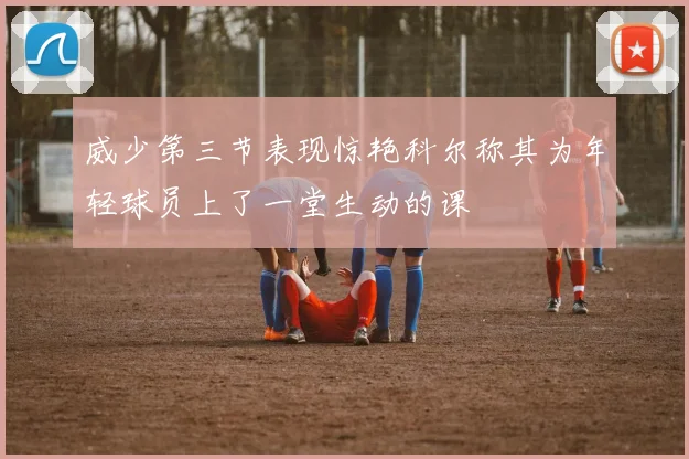 威少第三节表现惊艳科尔称其为年轻球员上了一堂生动的课